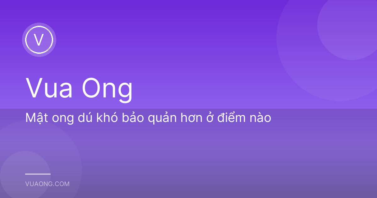 Mật ong dú khó bảo quản hơn ở điểm nào